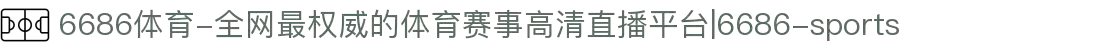 6686体育-全网最权威的体育赛事高清直播平台|6686-sports
